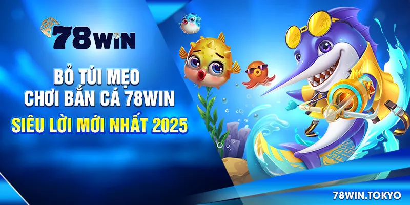 Bỏ Túi Mẹo Chơi Bắn Cá 78Win Siêu Lời Mới Nhất 2025
